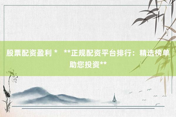 股票配资盈利 *   **正规配资平台排行：精选榜单助您投资**
