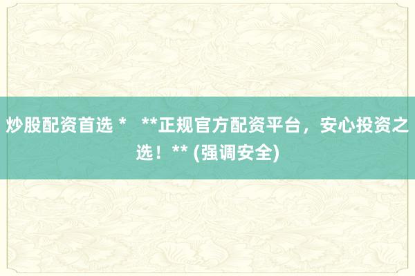 炒股配资首选 *   **正规官方配资平台，安心投资之选！** (强调安全)