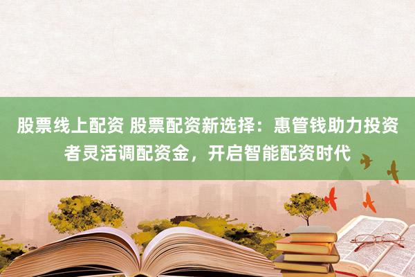 股票线上配资 股票配资新选择：惠管钱助力投资者灵活调配资金，开启智能配资时代