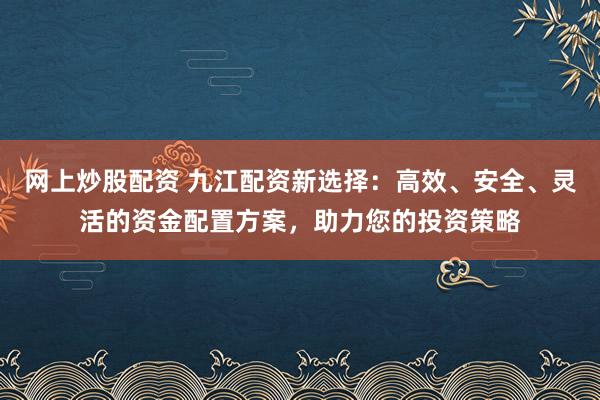 网上炒股配资 九江配资新选择：高效、安全、灵活的资金配置方案，助力您的投资策略