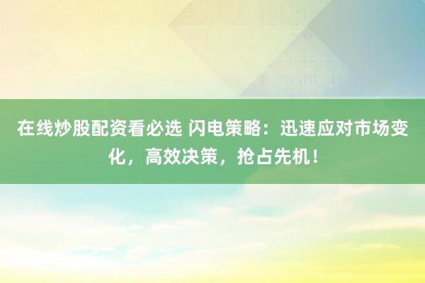 在线炒股配资看必选 闪电策略：迅速应对市场变化，高效决策，抢占先机！