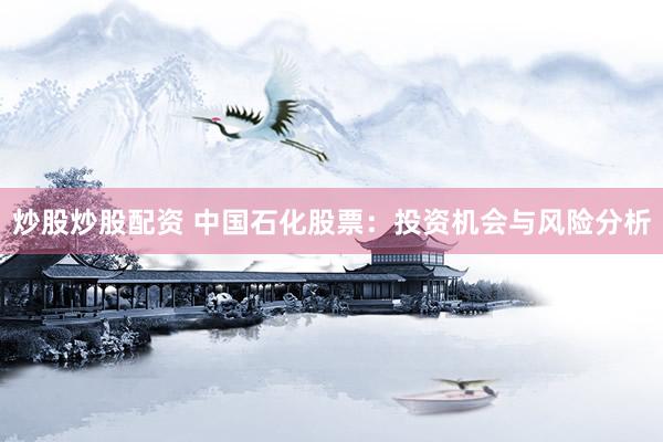 炒股炒股配资 中国石化股票：投资机会与风险分析