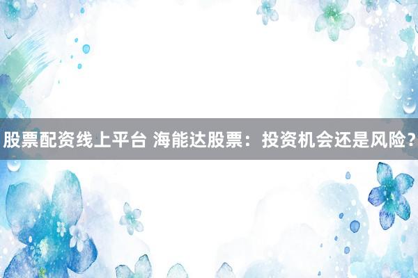 股票配资线上平台 海能达股票：投资机会还是风险？