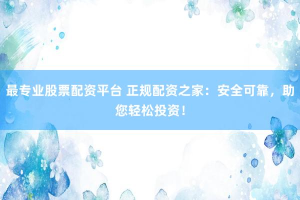 最专业股票配资平台 正规配资之家：安全可靠，助您轻松投资！