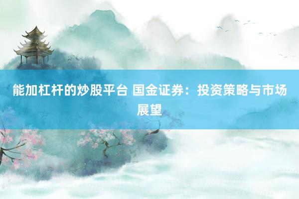 能加杠杆的炒股平台 国金证券：投资策略与市场展望