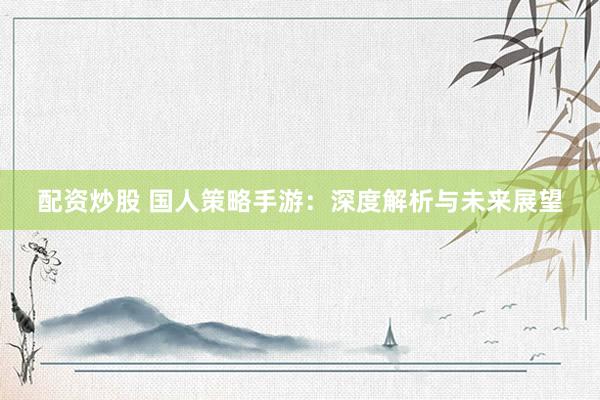 配资炒股 国人策略手游：深度解析与未来展望