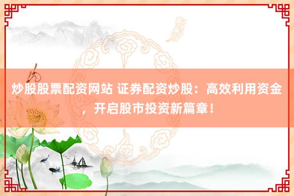 炒股股票配资网站 证券配资炒股：高效利用资金，开启股市投资新篇章！