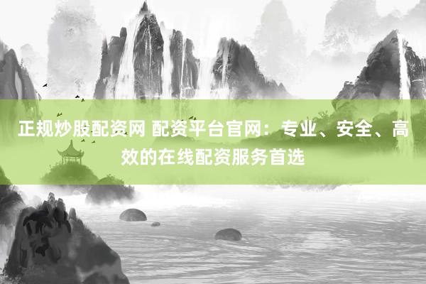 正规炒股配资网 配资平台官网：专业、安全、高效的在线配资服务首选