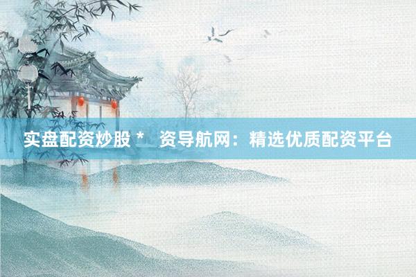 实盘配资炒股 *   资导航网：精选优质配资平台