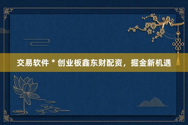 交易软件 * 创业板鑫东财配资，掘金新机遇