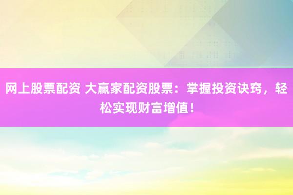 网上股票配资 大赢家配资股票：掌握投资诀窍，轻松实现财富增值！