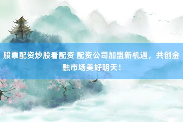 股票配资炒股看配资 配资公司加盟新机遇，共创金融市场美好明天！