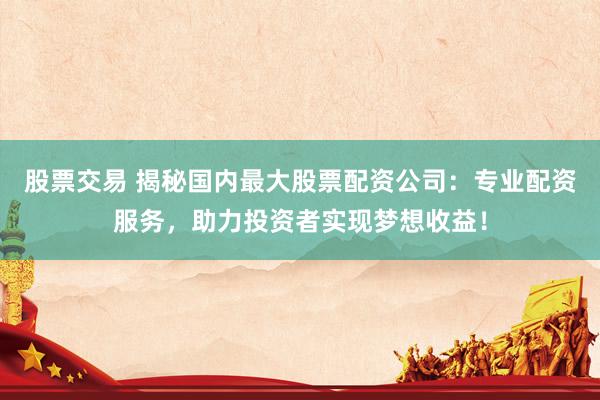 股票交易 揭秘国内最大股票配资公司：专业配资服务，助力投资者实现梦想收益！