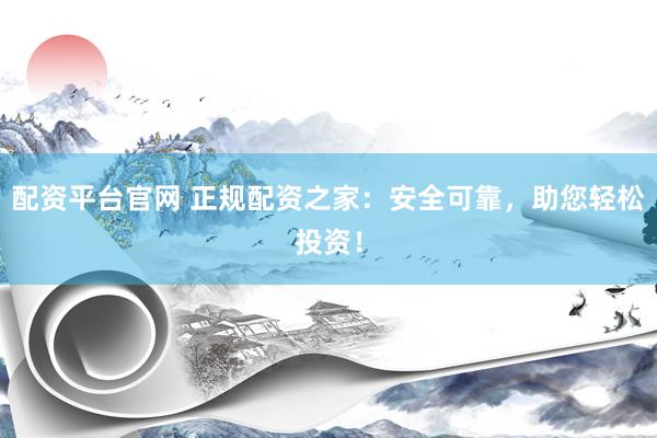 配资平台官网 正规配资之家：安全可靠，助您轻松投资！