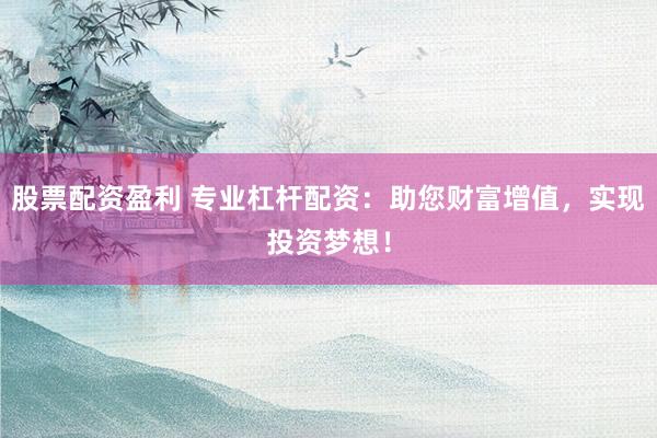 股票配资盈利 专业杠杆配资：助您财富增值，实现投资梦想！