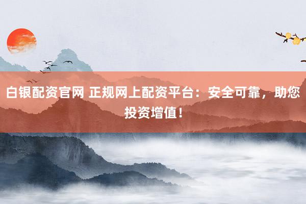 白银配资官网 正规网上配资平台：安全可靠，助您投资增值！