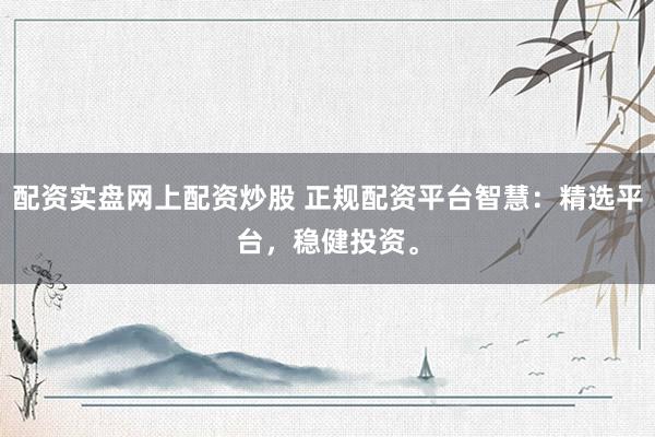配资实盘网上配资炒股 正规配资平台智慧：精选平台，稳健投资。