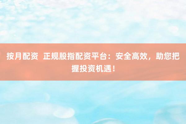 按月配资  正规股指配资平台：安全高效，助您把握投资机遇！