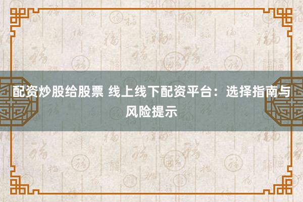 配资炒股给股票 线上线下配资平台：选择指南与风险提示