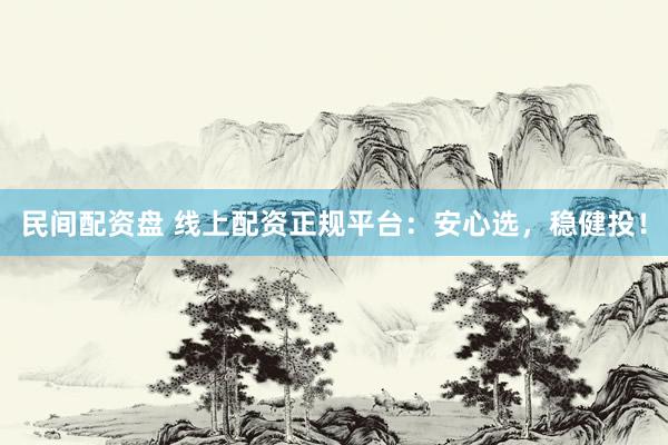 民间配资盘 线上配资正规平台：安心选，稳健投！