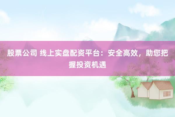 股票公司 线上实盘配资平台：安全高效，助您把握投资机遇