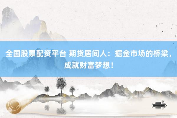 全国股票配资平台 期货居间人：掘金市场的桥梁，成就财富梦想！