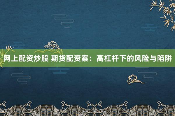 网上配资炒股 期货配资案：高杠杆下的风险与陷阱