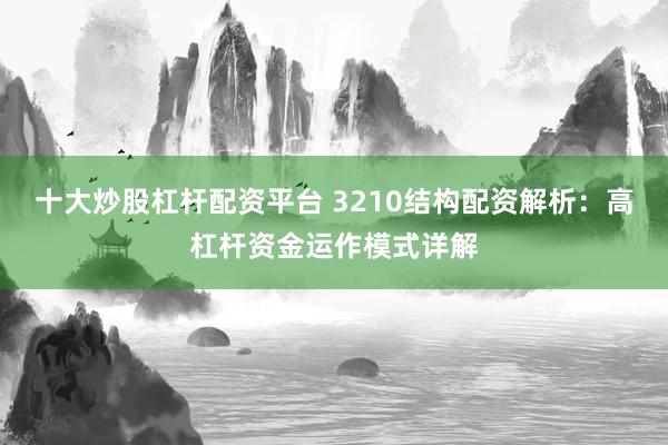 十大炒股杠杆配资平台 3210结构配资解析：高杠杆资金运作模式详解