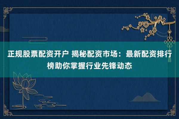 正规股票配资开户 揭秘配资市场：最新配资排行榜助你掌握行业先锋动态