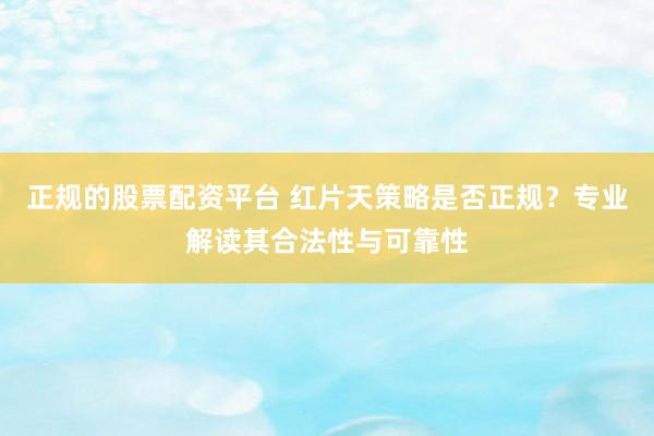 正规的股票配资平台 红片天策略是否正规？专业解读其合法性与可靠性
