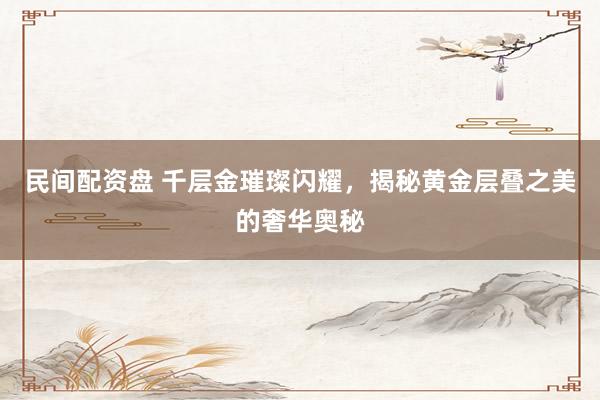 民间配资盘 千层金璀璨闪耀，揭秘黄金层叠之美的奢华奥秘