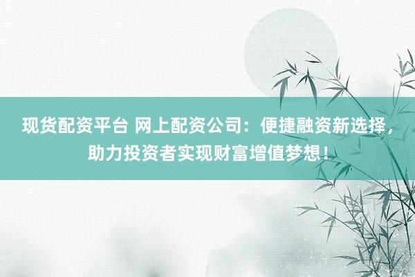 现货配资平台 网上配资公司：便捷融资新选择，助力投资者实现财富增值梦想！