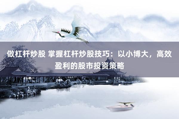 做杠杆炒股 掌握杠杆炒股技巧：以小博大，高效盈利的股市投资策略