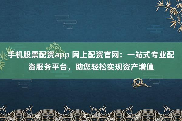 手机股票配资app 网上配资官网：一站式专业配资服务平台，助您轻松实现资产增值