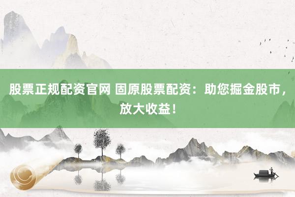 股票正规配资官网 固原股票配资：助您掘金股市，放大收益！