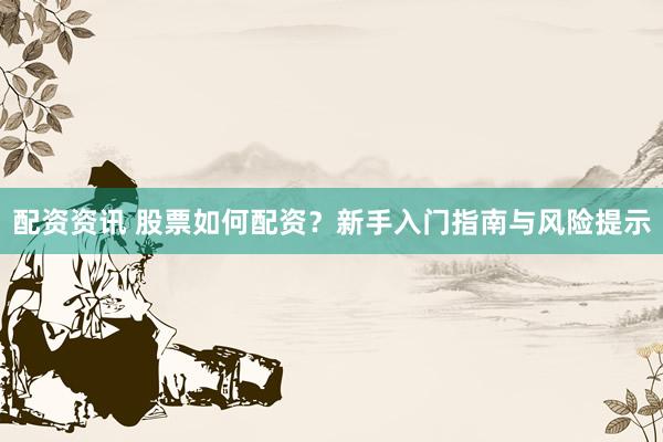 配资资讯 股票如何配资？新手入门指南与风险提示