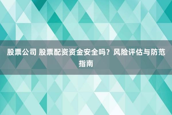 股票公司 股票配资资金安全吗？风险评估与防范指南