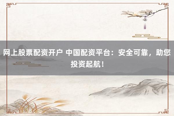 网上股票配资开户 中国配资平台：安全可靠，助您投资起航！