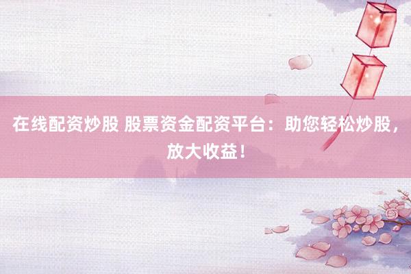 在线配资炒股 股票资金配资平台：助您轻松炒股，放大收益！