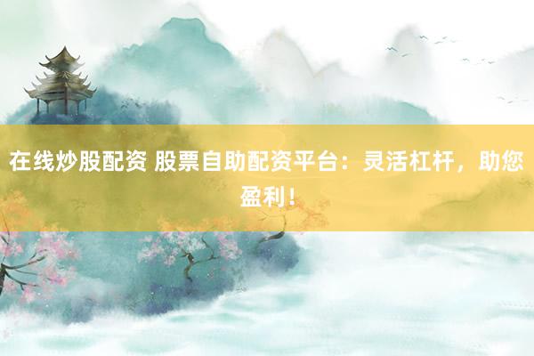 在线炒股配资 股票自助配资平台：灵活杠杆，助您盈利！