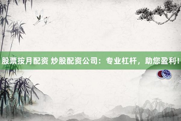 股票按月配资 炒股配资公司：专业杠杆，助您盈利！