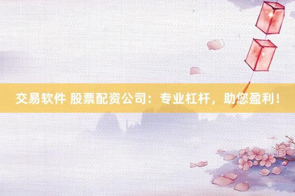 交易软件 股票配资公司：专业杠杆，助您盈利！