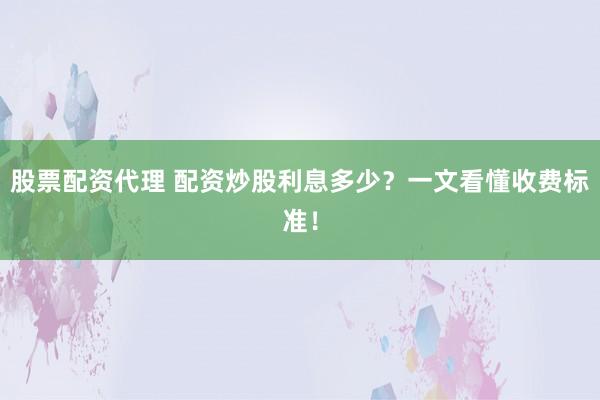 股票配资代理 配资炒股利息多少？一文看懂收费标准！
