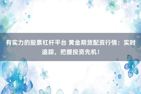 有实力的股票杠杆平台 黄金期货配资行情：实时追踪，把握投资先机！