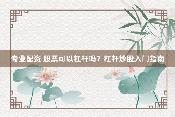 专业配资 股票可以杠杆吗？杠杆炒股入门指南