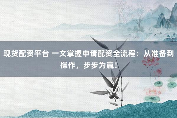 现货配资平台 一文掌握申请配资全流程：从准备到操作，步步为赢！