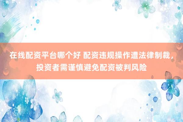在线配资平台哪个好 配资违规操作遭法律制裁，投资者需谨慎避免配资被判风险