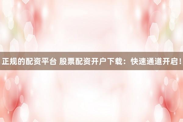正规的配资平台 股票配资开户下载：快速通道开启！