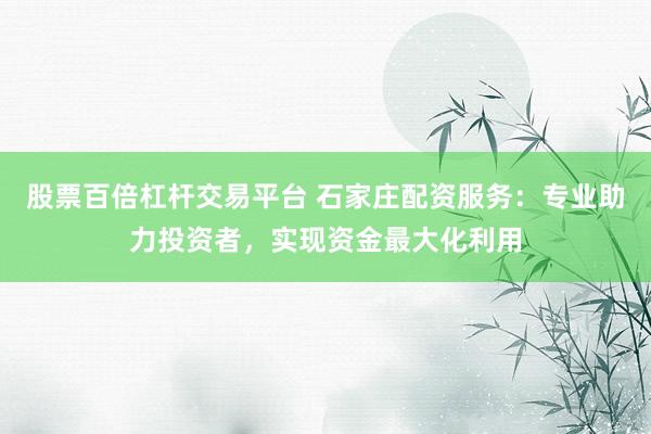 股票百倍杠杆交易平台 石家庄配资服务：专业助力投资者，实现资金最大化利用