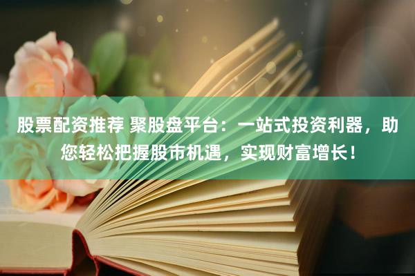 股票配资推荐 聚股盘平台：一站式投资利器，助您轻松把握股市机遇，实现财富增长！